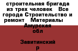 строительная бригада из трех человек - Все города Строительство и ремонт » Материалы   . Амурская обл.,Завитинский р-н